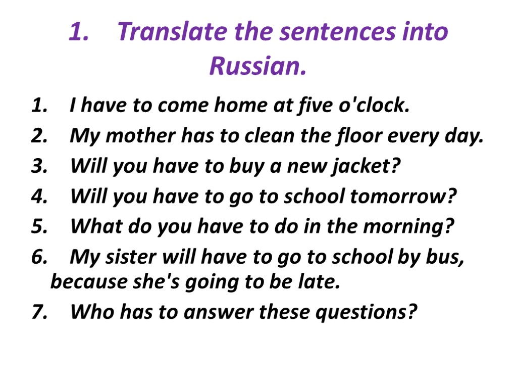 1. Translate the sentences into Russian. 1. I have to come home at five